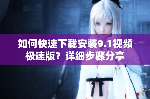 如何快速下載安裝9.1視頻極速版<div   id=