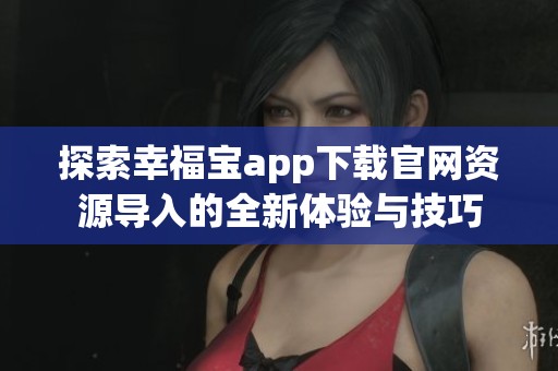 探索幸福寶app下載官網(wǎng)資源導入的全新體驗與技巧