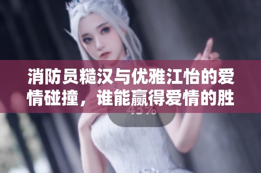 消防員糙漢與優(yōu)雅江怡的愛情碰撞<div   id=