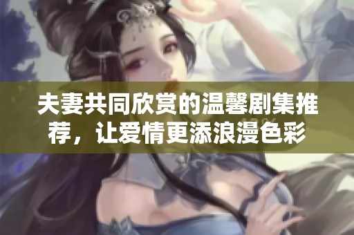 夫妻共同欣賞的溫馨劇集推薦，讓愛(ài)情更添浪漫色彩