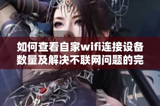 如何查看自家wifi連接設(shè)備數(shù)量及解決不聯(lián)網(wǎng)問題的完整指南
