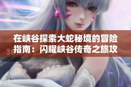 在峽谷探索大蛇秘境的冒險指南：閃耀峽谷傳奇之旅攻略