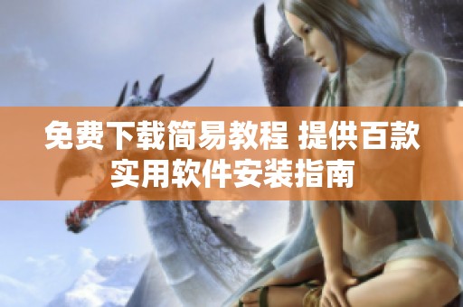 免費下載簡易教程 提供百款實用軟件安裝指南