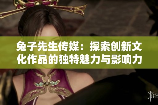 兔子先生傳媒：探索創(chuàng)新文化作品的獨(dú)特魅力與影響力