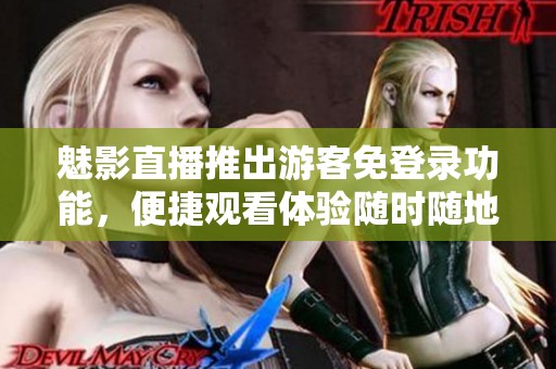 魅影直播推出游客免登錄功能，便捷觀看體驗隨時隨地