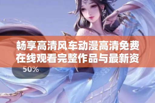 暢享高清風(fēng)車動漫高清免費在線觀看完整作品與最新資訊