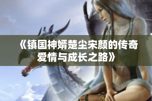 《鎮(zhèn)國(guó)神婿楚塵宋顏的傳奇愛情與成長(zhǎng)之路》