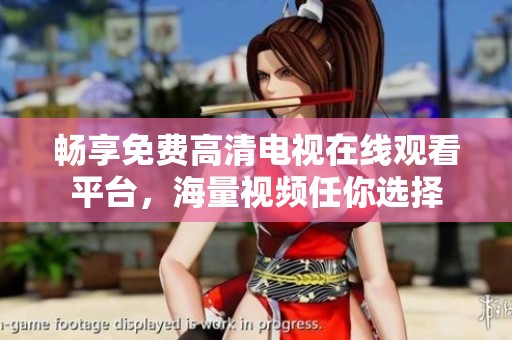暢享免費(fèi)高清電視在線觀看平臺(tái)，海量視頻任你選擇