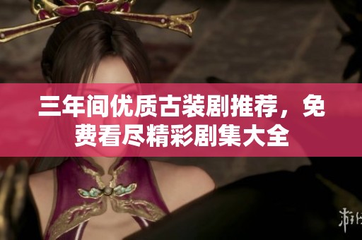 三年間優(yōu)質古裝劇推薦，免費看盡精彩劇集大全