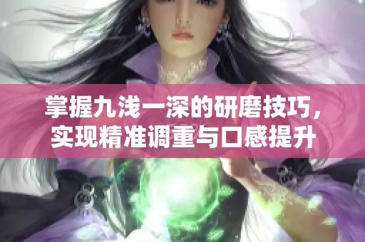 掌握九淺一深的研磨技巧，實(shí)現(xiàn)精準(zhǔn)調(diào)重與口感提升