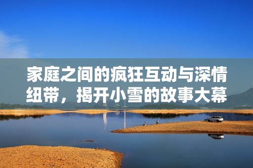 家庭之間的瘋狂互動(dòng)與深情紐帶<div   id=