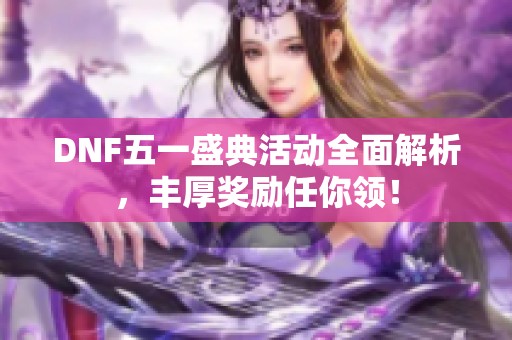 DNF五一盛典活動全面解析，豐厚獎勵任你領(lǐng)！