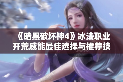 《暗黑破壞神4》冰法職業(yè)開(kāi)荒威能最佳選擇與推薦技巧