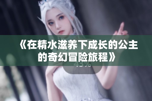 《在精水滋養(yǎng)下成長的公主的奇幻冒險旅程》