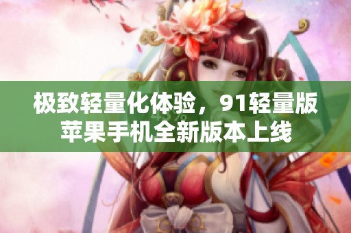 極致輕量化體驗，91輕量版蘋果手機全新版本上線