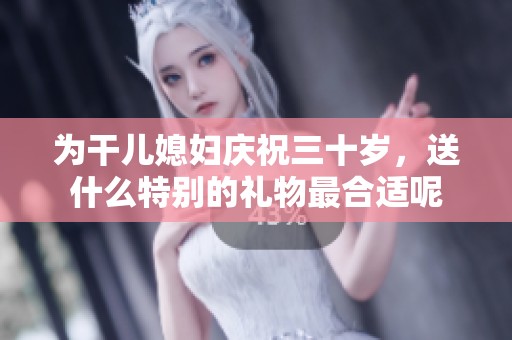 為干兒媳婦慶祝三十歲，送什么特別的禮物最合適呢