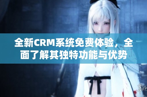 全新CRM系統(tǒng)免費(fèi)體驗(yàn)，全面了解其獨(dú)特功能與優(yōu)勢