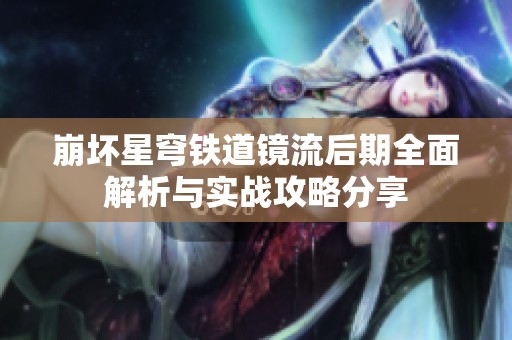 崩壞星穹鐵道鏡流后期全面解析與實(shí)戰(zhàn)攻略分享