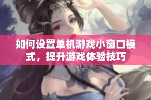 如何設(shè)置單機(jī)游戲小窗口模式，提升游戲體驗(yàn)技巧