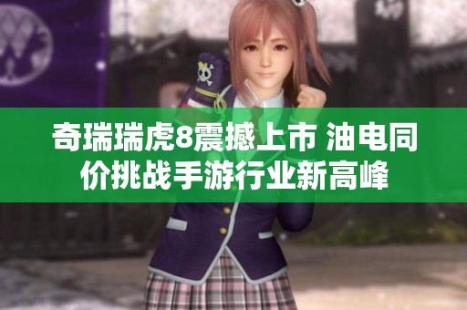 奇瑞瑞虎8震撼上市 油電同價挑戰(zhàn)手游行業(yè)新高峰