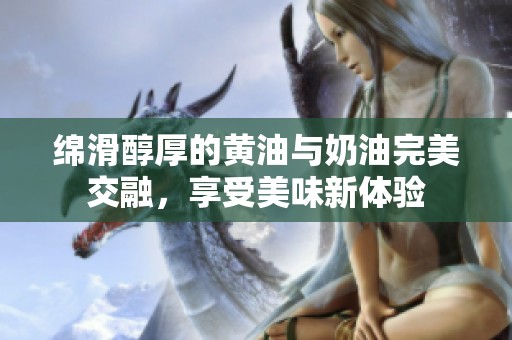 綿滑醇厚的黃油與奶油完美交融<div   id=