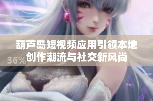 葫蘆島短視頻應(yīng)用引領(lǐng)本地創(chuàng)作潮流與社交新風(fēng)尚