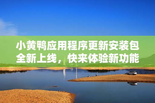 小黃鴨應(yīng)用程序更新安裝包全新上線，快來體驗(yàn)新功能吧