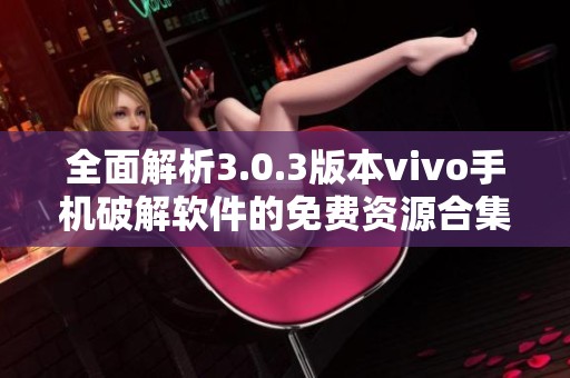全面解析3.0.3版本vivo手機(jī)破解軟件的免費資源合集