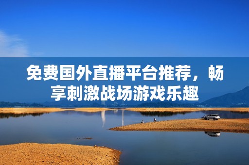 免費(fèi)國(guó)外直播平臺(tái)推薦，暢享刺激戰(zhàn)場(chǎng)游戲樂趣