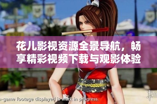 花兒影視資源全景導(dǎo)航，暢享精彩視頻下載與觀影體驗(yàn)