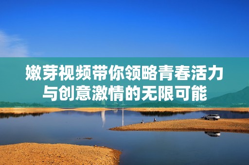 嫩芽視頻帶你領(lǐng)略青春活力與創(chuàng)意激情的無限可能