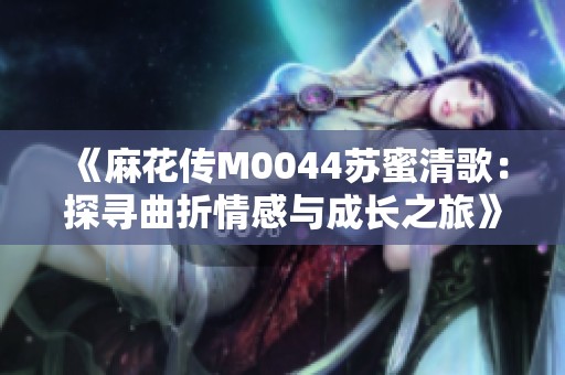 《麻花傳M0044蘇蜜清歌：探尋曲折情感與成長之旅》