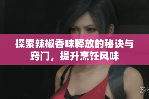 探索辣椒香味釋放的秘訣與竅門<div   id=