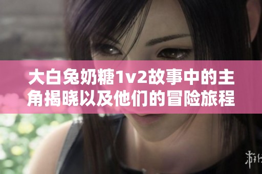 大白兔奶糖1v2故事中的主角揭曉以及他們的冒險(xiǎn)旅程