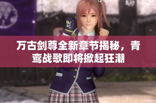 萬古劍尊全新章節(jié)揭秘，青鸞戰(zhàn)歌即將掀起狂潮