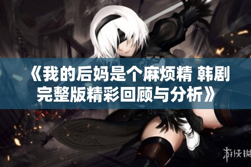 《我的后媽是個(gè)麻煩精 韓劇完整版精彩回顧與分析》