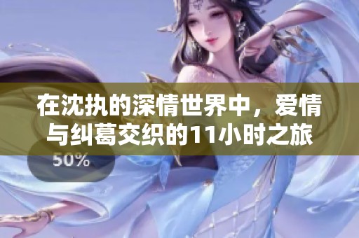 在沈執(zhí)的深情世界中，愛情與糾葛交織的11小時(shí)之旅