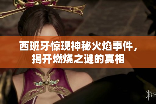 西班牙驚現(xiàn)神秘火焰事件，揭開燃燒之謎的真相