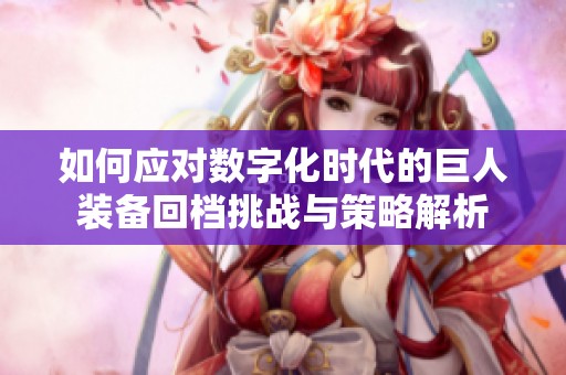 如何應(yīng)對(duì)數(shù)字化時(shí)代的巨人裝備回檔挑戰(zhàn)與策略解析 如何應(yīng)對(duì)數(shù)字化時(shí)代的巨人裝備回檔挑戰(zhàn)與策略解析