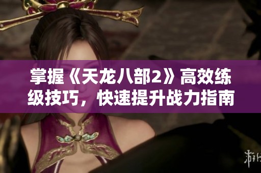掌握《天龍八部2》高效練級技巧，快速提升戰(zhàn)力指南
