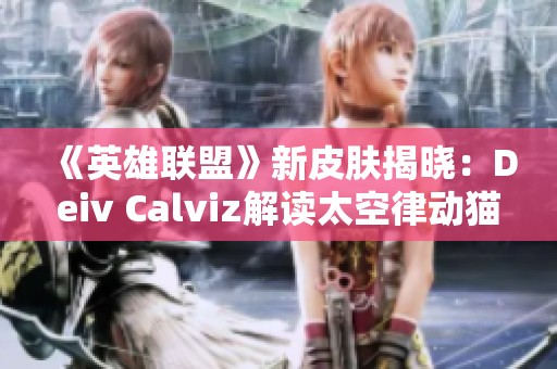 《英雄聯(lián)盟》新皮膚揭曉：Deiv Calviz解讀太空律動(dòng)貓貓風(fēng)格