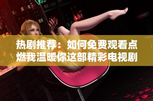 熱劇推薦：如何免費(fèi)觀看點(diǎn)燃我溫暖你這部精彩電視劇