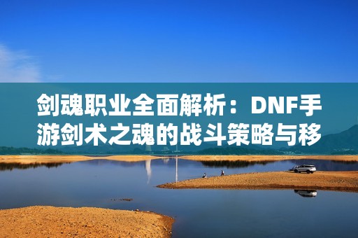 劍魂職業(yè)全面解析：DNF手游劍術(shù)之魂的戰(zhàn)斗策略與移動技巧探討