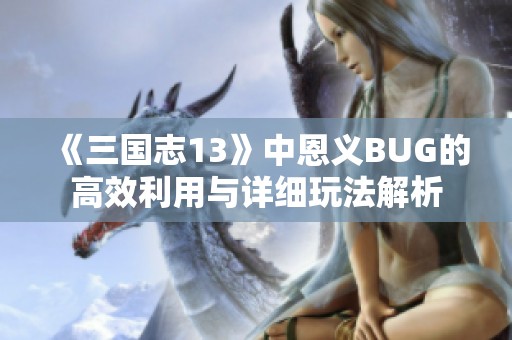 《三國志13》中恩義BUG的高效利用與詳細(xì)玩法解析