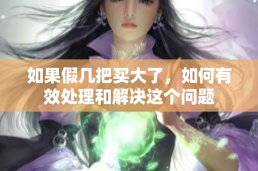 如果假幾把買(mǎi)大了，如何有效處理和解決這個(gè)問(wèn)題