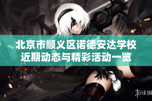 北京市順義區(qū)諾德安達學校近期動態(tài)與精彩活動一覽