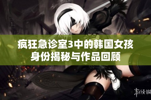 瘋狂急診室3中的韓國女孩身份揭秘與作品回顧