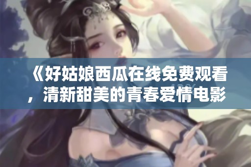 《好姑娘西瓜在線免費觀看，清新甜美的青春愛情電影》