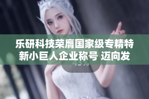 樂研科技榮膺國(guó)家級(jí)專精特新小巨人企業(yè)稱號(hào) 邁向發(fā)展新篇章 樂研科技榮膺國(guó)家級(jí)專精特新小巨人企業(yè)稱號(hào) 邁向發(fā)展新篇章