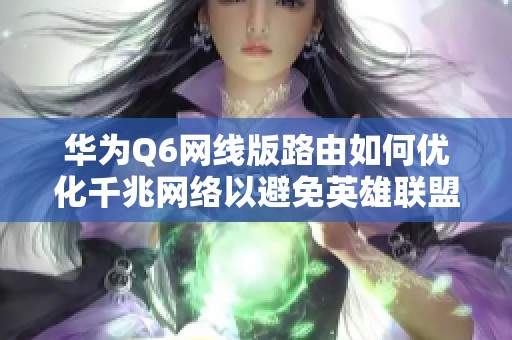 華為Q6網(wǎng)線版路由如何優(yōu)化千兆網(wǎng)絡(luò)以避免英雄聯(lián)盟掉線問(wèn)題 華為Q6網(wǎng)線版路由如何優(yōu)化千兆網(wǎng)絡(luò)以避免英雄聯(lián)盟掉線問(wèn)題